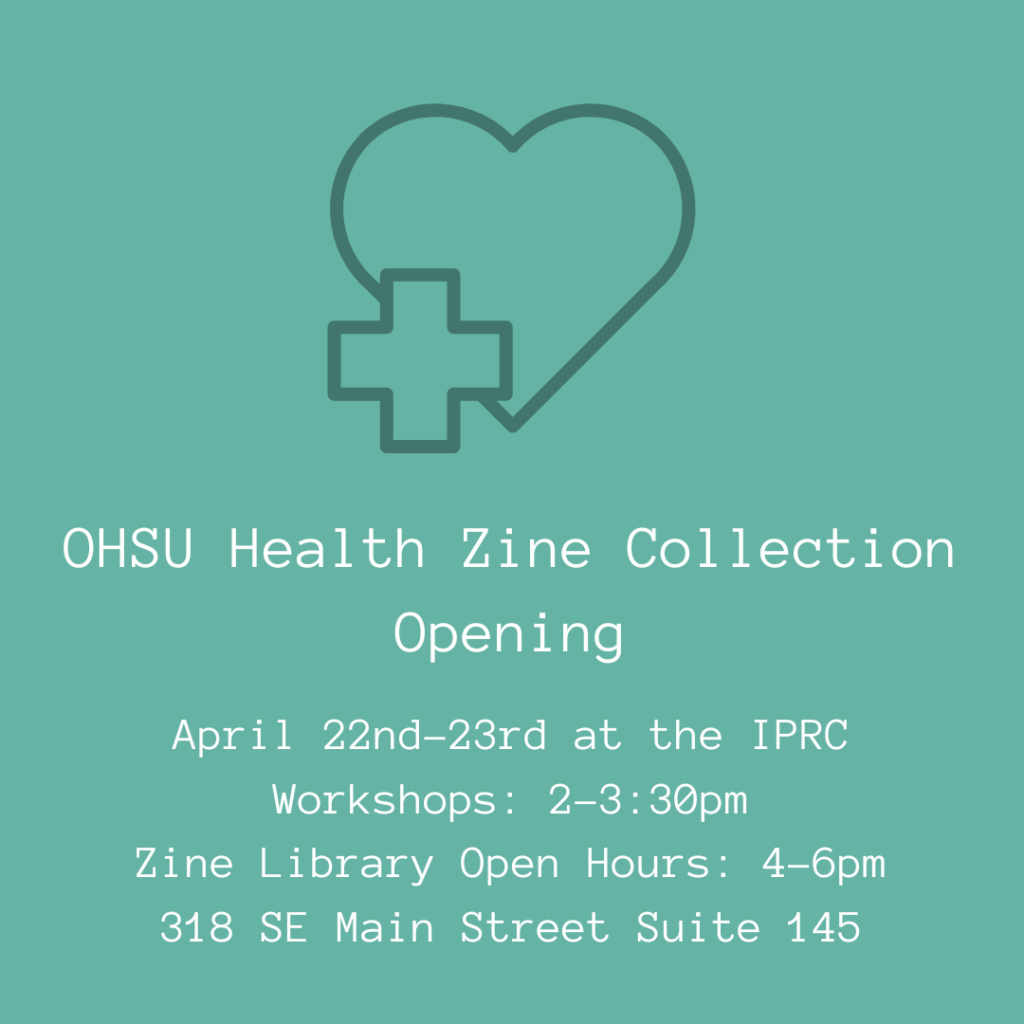 OHSU Health Zine Collection Opening April 22nd-23rd at the IPRC Workshops 2-3:30pm Zine Library Open Hours 4-6pm 318 SE Main Street Suite 145